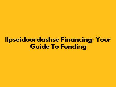 IIpseidoordashse Financing: Your Guide To Funding