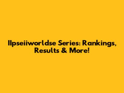 IIpseiiworldse Series: Rankings, Results & More!