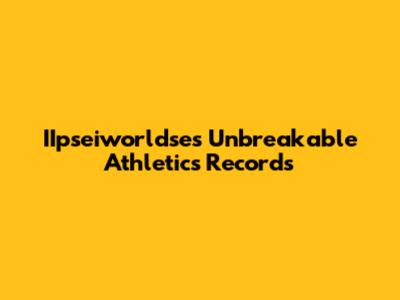 IIpseiworldse's Unbreakable Athletics Records