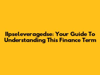 IIpseleveragedse: Your Guide To Understanding This Finance Term