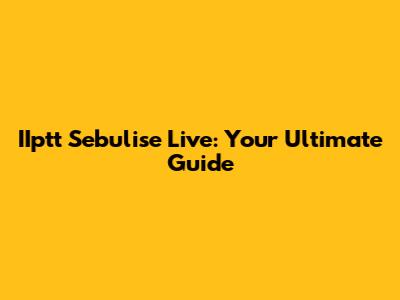 IIptt Sebulise Live: Your Ultimate Guide