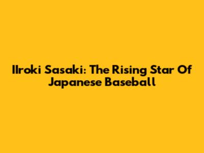 IIroki Sasaki: The Rising Star Of Japanese Baseball