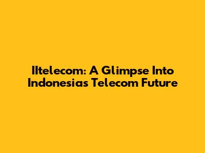 IItelecom: A Glimpse Into Indonesia's Telecom Future