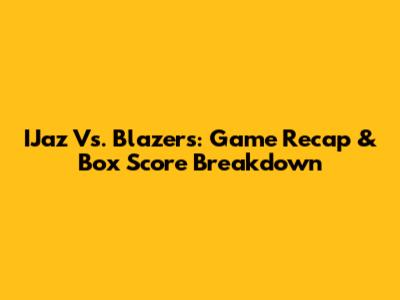 IJaz Vs. Blazers: Game Recap & Box Score Breakdown