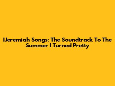 IJeremiah Songs: The Soundtrack To The Summer I Turned Pretty