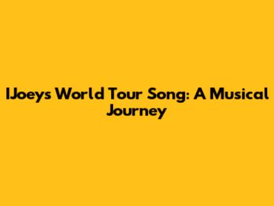 IJoeys World Tour Song: A Musical Journey