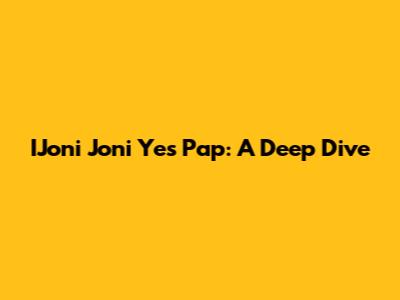 IJoni Joni Yes Pap: A Deep Dive