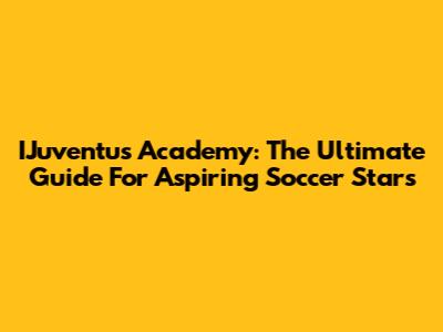 IJuventus Academy: The Ultimate Guide For Aspiring Soccer Stars