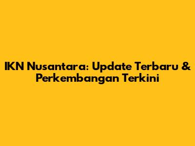 IKN Nusantara: Update Terbaru & Perkembangan Terkini