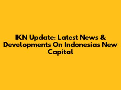 IKN Update: Latest News & Developments On Indonesia's New Capital