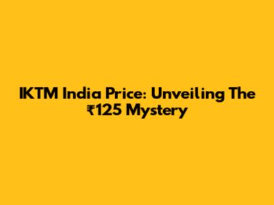 IKTM India Price: Unveiling The ₹125 Mystery