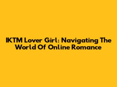 IKTM Lover Girl: Navigating The World Of Online Romance