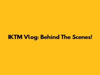 IKTM Vlog: Behind The Scenes!