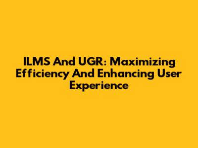 ILMS And UGR: Maximizing Efficiency And Enhancing User Experience