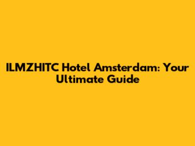 ILMZHITC Hotel Amsterdam: Your Ultimate Guide