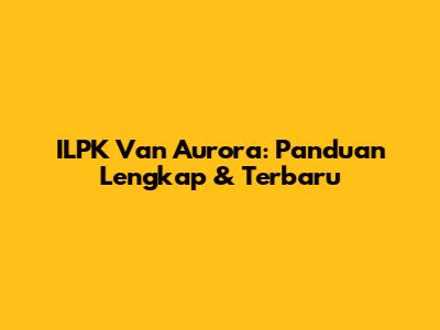 ILPK Van Aurora: Panduan Lengkap & Terbaru