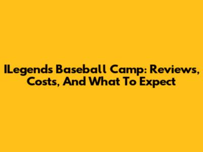 ILegends Baseball Camp: Reviews, Costs, And What To Expect