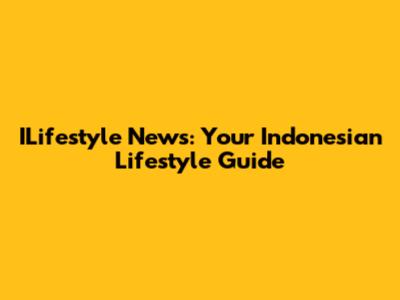 ILifestyle News: Your Indonesian Lifestyle Guide
