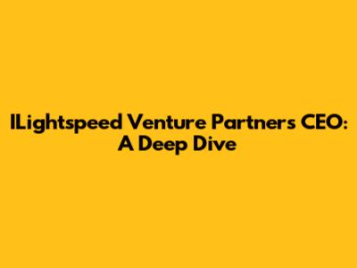 ILightspeed Venture Partners CEO: A Deep Dive