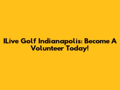 ILive Golf Indianapolis: Become A Volunteer Today!