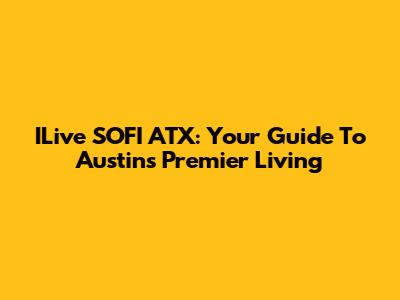 ILive SOFI ATX: Your Guide To Austin's Premier Living