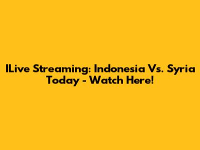 ILive Streaming: Indonesia Vs. Syria Today - Watch Here!
