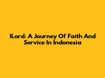 ILord: A Journey Of Faith And Service In Indonesia