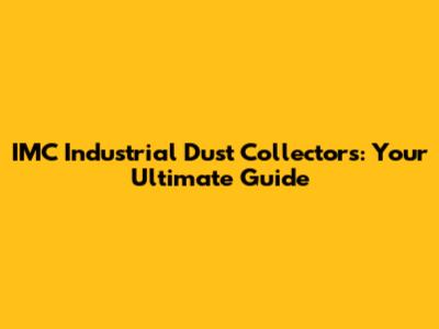 IMC Industrial Dust Collectors: Your Ultimate Guide