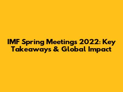 IMF Spring Meetings 2022: Key Takeaways & Global Impact