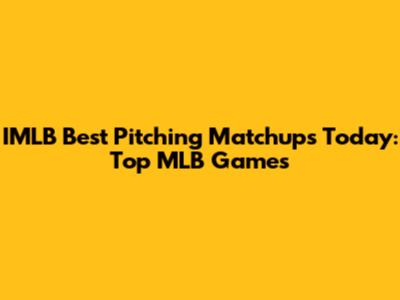 IMLB Best Pitching Matchups Today: Top MLB Games
