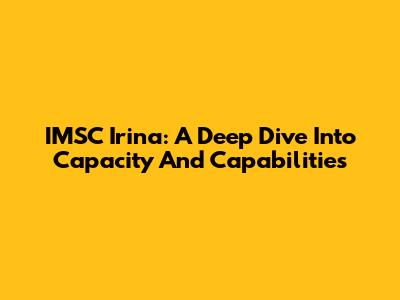 IMSC Irina: A Deep Dive Into Capacity And Capabilities