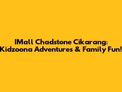 IMall Chadstone Cikarang: Kidzoona Adventures & Family Fun!