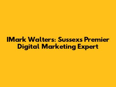 IMark Walters: Sussex's Premier Digital Marketing Expert
