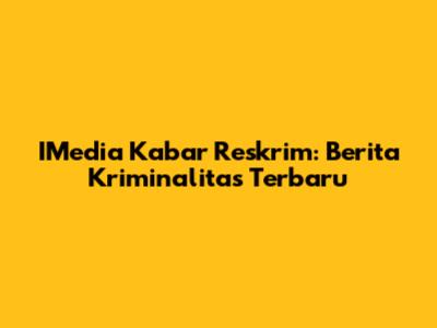 IMedia Kabar Reskrim: Berita Kriminalitas Terbaru