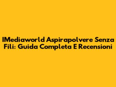 IMediaworld Aspirapolvere Senza Fili: Guida Completa E Recensioni