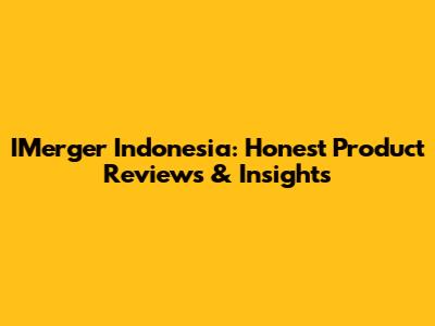 IMerger Indonesia: Honest Product Reviews & Insights