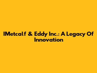 IMetcalf & Eddy Inc.: A Legacy Of Innovation