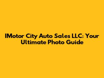 IMotor City Auto Sales LLC: Your Ultimate Photo Guide