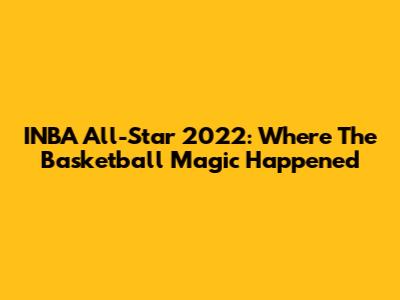INBA All-Star 2022: Where The Basketball Magic Happened