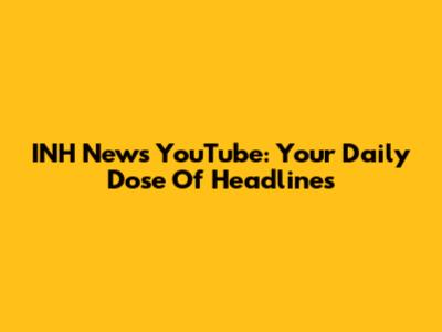 INH News YouTube: Your Daily Dose Of Headlines