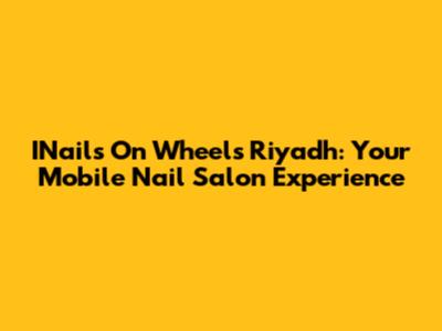 INails On Wheels Riyadh: Your Mobile Nail Salon Experience
