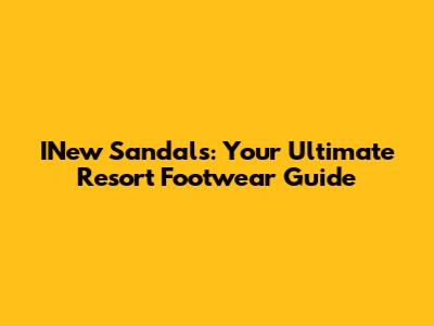 INew Sandals: Your Ultimate Resort Footwear Guide