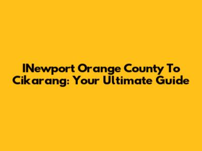 INewport Orange County To Cikarang: Your Ultimate Guide