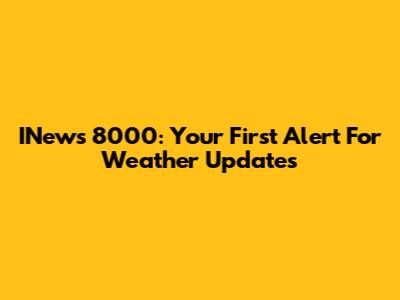 INews 8000: Your First Alert For Weather Updates