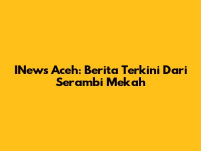 INews Aceh: Berita Terkini Dari Serambi Mekah