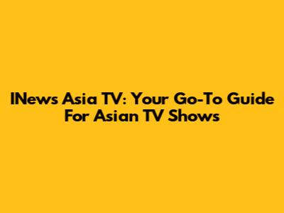INews Asia TV: Your Go-To Guide For Asian TV Shows
