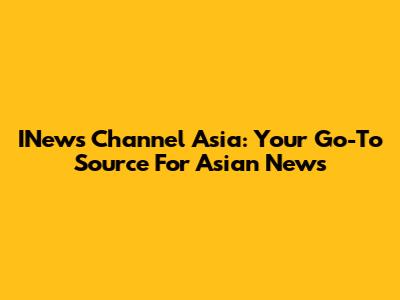 INews Channel Asia: Your Go-To Source For Asian News