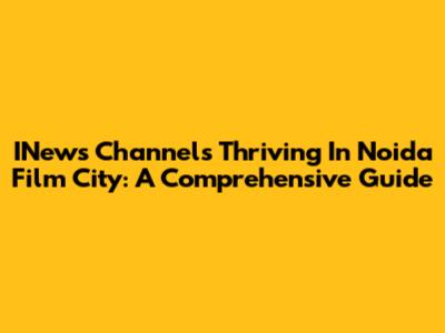 INews Channels Thriving In Noida Film City: A Comprehensive Guide