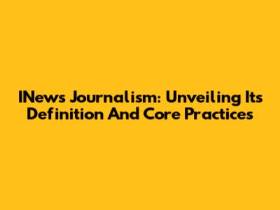 INews Journalism: Unveiling Its Definition And Core Practices