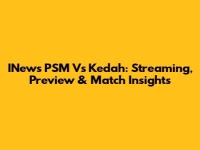 INews PSM Vs Kedah: Streaming, Preview & Match Insights